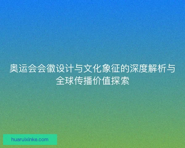 奥运会会徽设计与文化象征的深度解析与全球传播价值探索