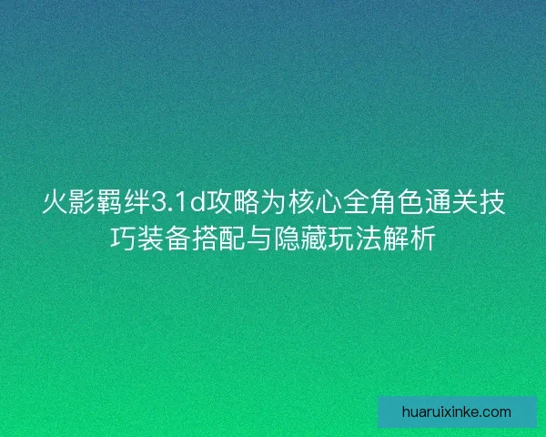 火影羁绊3.1d攻略为核心全角色通关技巧装备搭配与隐藏玩法解析