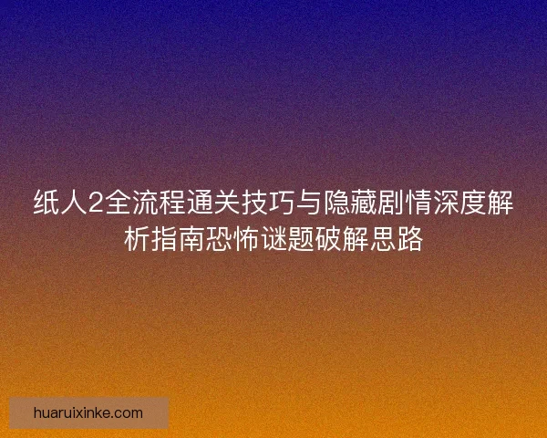 纸人2全流程通关技巧与隐藏剧情深度解析指南恐怖谜题破解思路