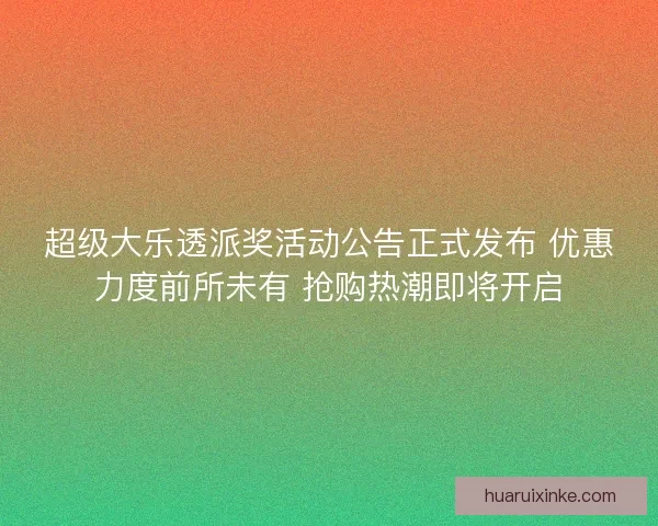 超级大乐透派奖活动公告正式发布 优惠力度前所未有 抢购热潮即将开启