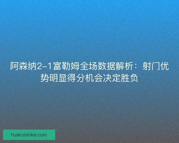 阿森纳2-1富勒姆全场数据解析：射门优势明显得分机会决定胜负