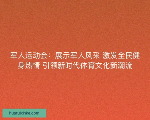 军人运动会：展示军人风采 激发全民健身热情 引领新时代体育文化新潮流