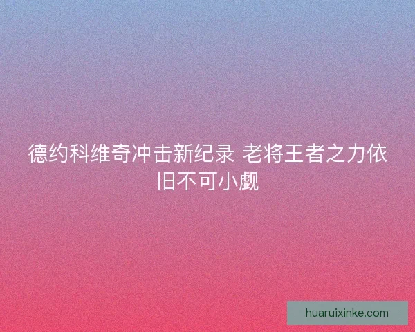 德约科维奇冲击新纪录 老将王者之力依旧不可小觑