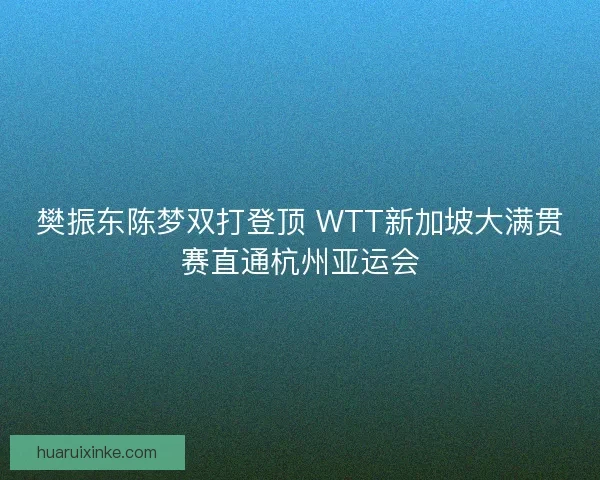 樊振东陈梦双打登顶 WTT新加坡大满贯赛直通杭州亚运会